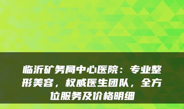 临沂矿务局中心医院：专业整形美容，医生团队，全方位服务及价格明细