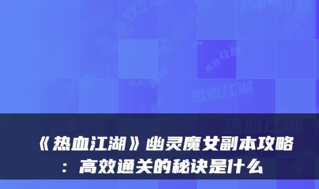 《热血江湖》幽灵魔女副本攻略:高效通关的秘诀是什么