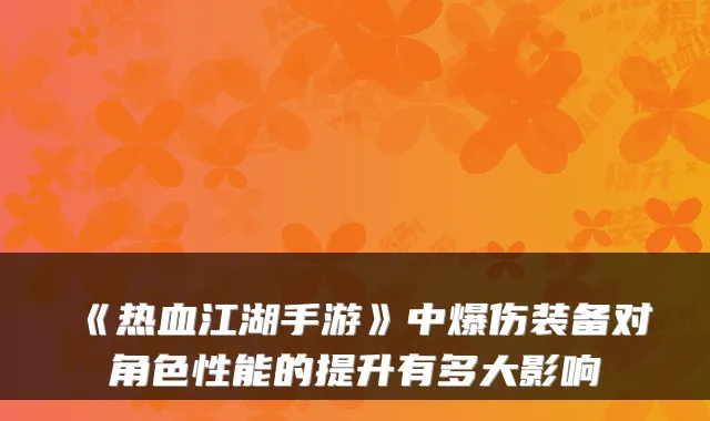 《热血江湖手游》中爆伤装备对角色性能的提升有多大影响