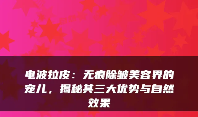 电波拉皮：无痕除皱美容界的宠儿，揭秘其三大优势与自然效果