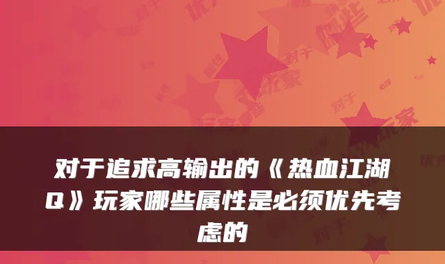 对于追求高输出的《热血江湖Q》玩家哪些属性是必须优先考虑的