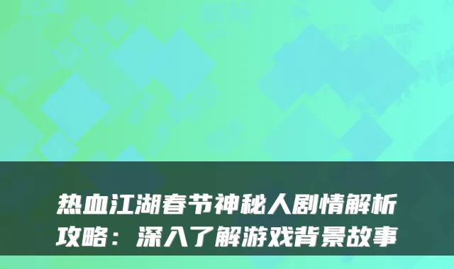 热血江湖春节神秘人剧情解析攻略：深入了解游戏背景故事