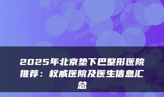2025年北京垫下巴整形医院推荐：权威医院及医生信息汇总