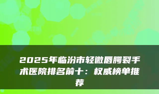 2025年临汾市轻微唇腭裂手术医院排名前十：权威榜单推荐
