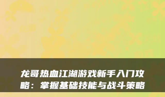 龙哥热血江湖游戏新手入门攻略：掌握基础技能与战斗策略