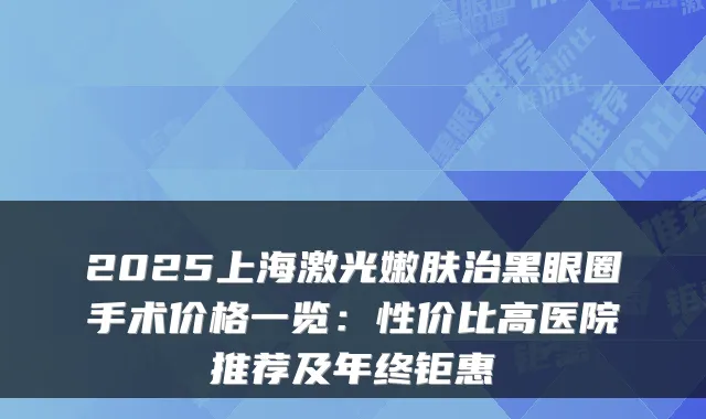 2025上海激光嫩肤治黑眼圈手术价格一览:性价比高医院推荐及年终钜惠