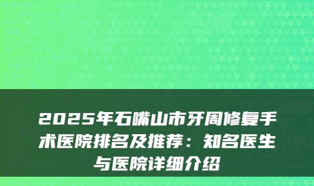 2025年石嘴山市牙周修复手术医院排名及推荐：知名医生与医院详细介绍