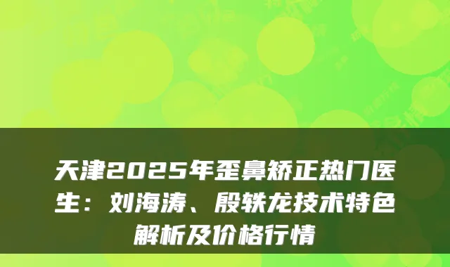 天津2025年歪鼻矫正热门医生：刘海涛、殷轶龙技术特色解析及价格行情