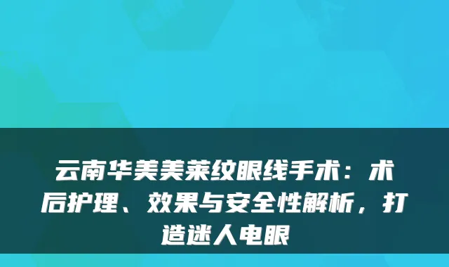 云南华美美莱纹眼线手术：术后护理、效果与安全性解析，打造迷人电眼