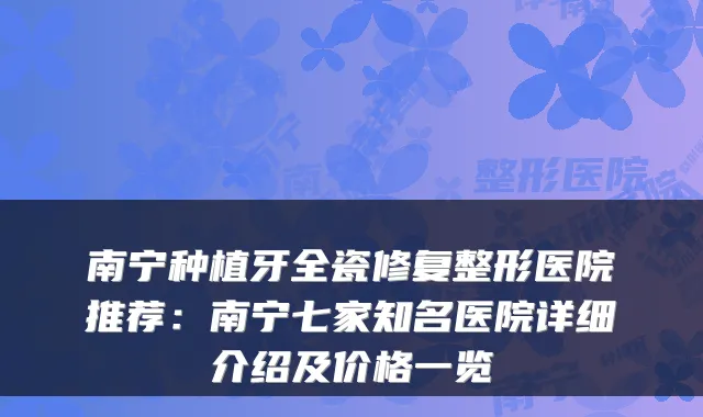 南宁种植牙全瓷修复整形医院推荐:南宁七家知名医院详细介绍及价格一览