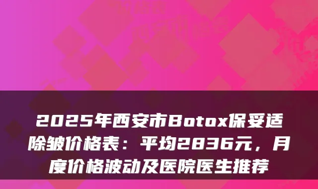 2025年西安市Botox除皱价格表：平均2836元，月度价格波动及医院医生推荐