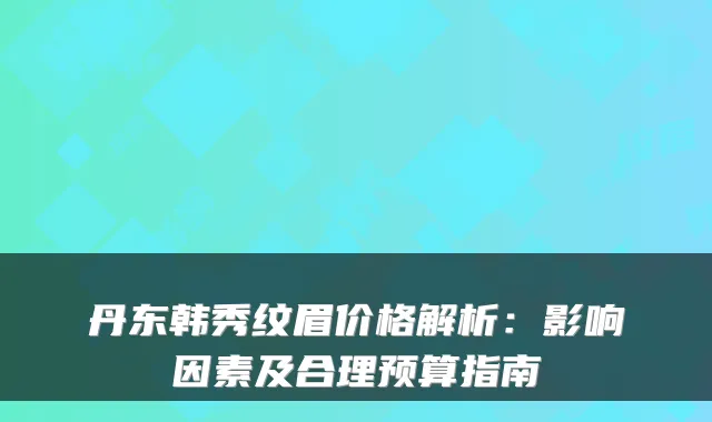 丹东韩秀纹眉价格解析:影响因素及合理预算指南