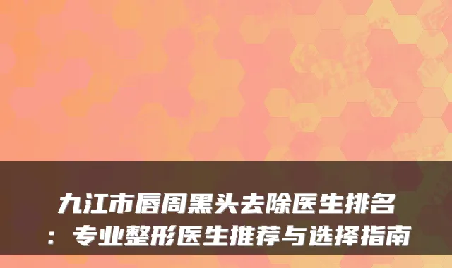 九江市唇周黑头去除医生排名：专业整形医生推荐与选择指南