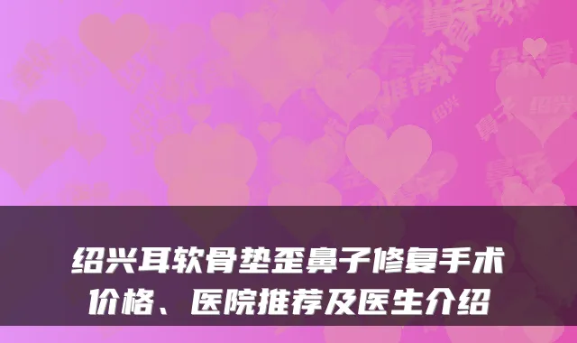 绍兴耳软骨垫歪鼻子修复手术价格、医院推荐及医生介绍