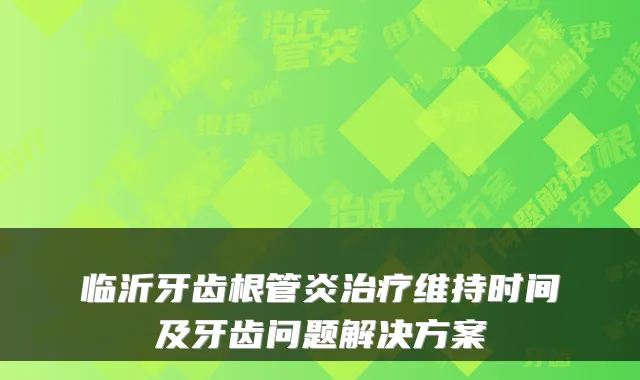 临沂牙齿根管炎维持时间及牙齿问题解决方案