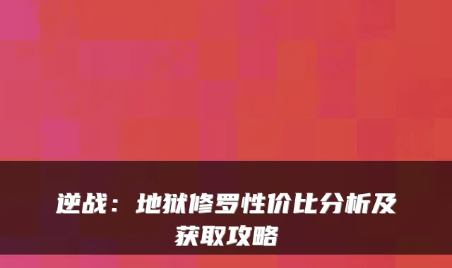 逆战：地狱修罗性价比分析及获取攻略