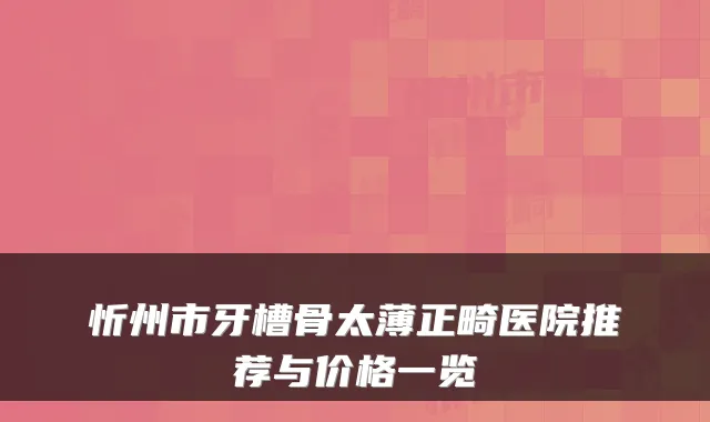 忻州市牙槽骨太薄正畸医院推荐与价格一览