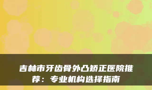 吉林市牙齿骨外凸矫正医院推荐：专业机构选择指南