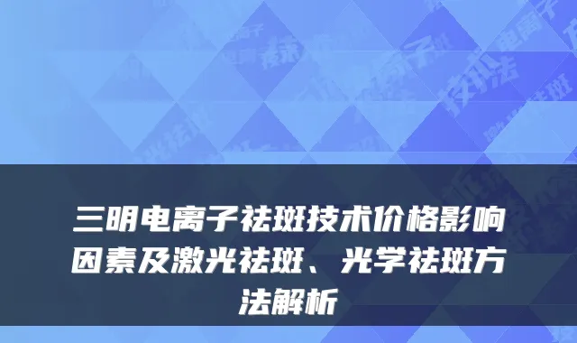 三明电离子祛斑技术价格影响因素及激光祛斑、光学祛斑方法解析