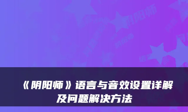 《阴阳师》语言与音效设置详解及问题解决方法