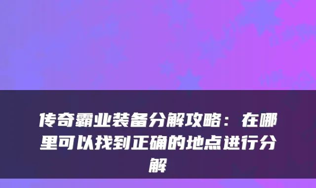 传奇霸业装备分解攻略：在哪里可以找到正确的地点进行分解
