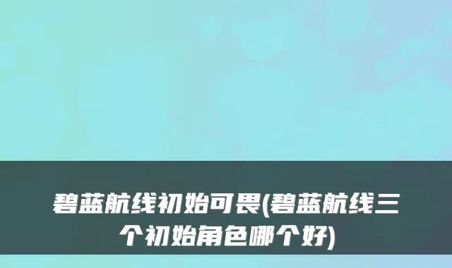 碧蓝航线初始可畏(碧蓝航线三个初始角色哪个好)