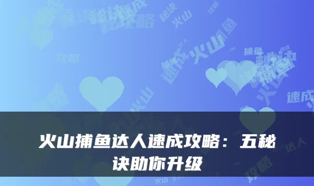 火山捕鱼达人速成攻略:五秘诀助你升级