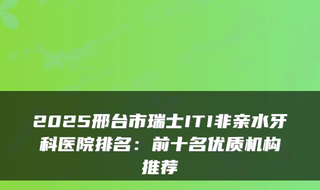2025邢台市瑞士ITI非亲水牙科医院排名：前十名优质机构推荐