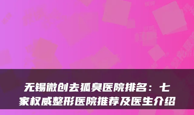 无锡微创去狐臭医院排名:七家整形医院推荐及医生介绍