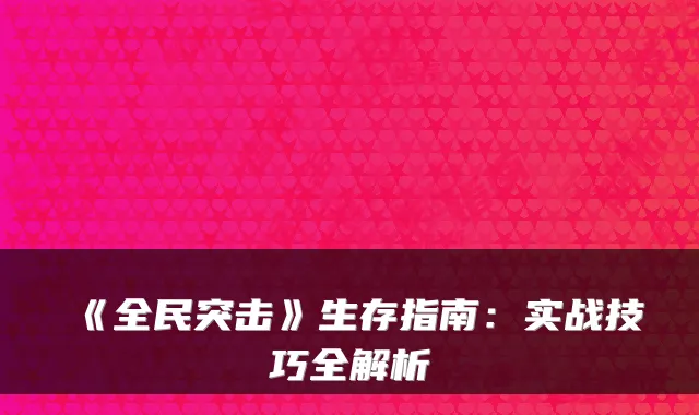 《全民突击》生存指南：实战技巧全解析