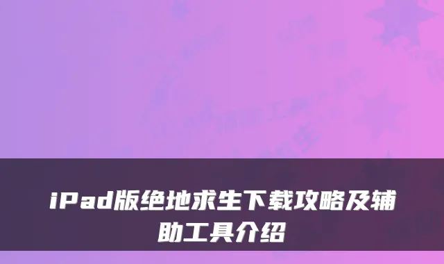 iPad版绝地求生下载攻略及辅助工具介绍