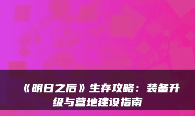 《明日之后》生存攻略:装备升级与营地建设指南
