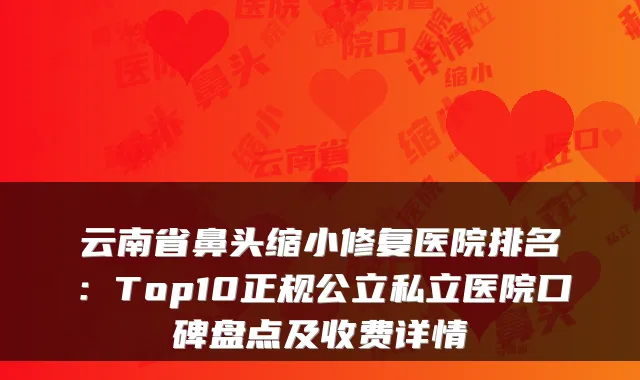 云南省鼻头缩小修复医院排名：Top10正规公立私立医院口碑盘点及收费详情