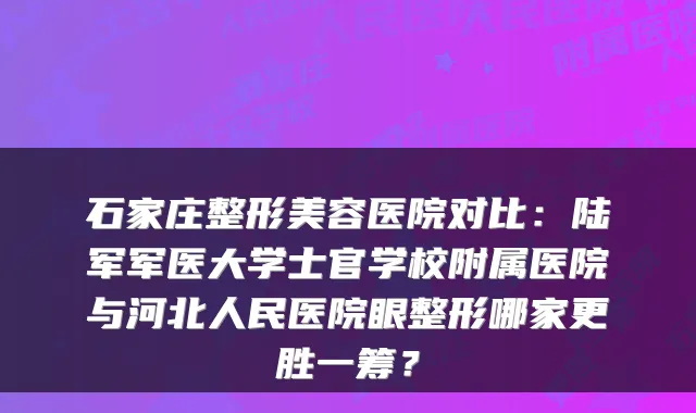 石家庄整形美容医院对比：陆军军医大学士官学校附属医院与河北人民医院眼整形哪家更胜一筹？