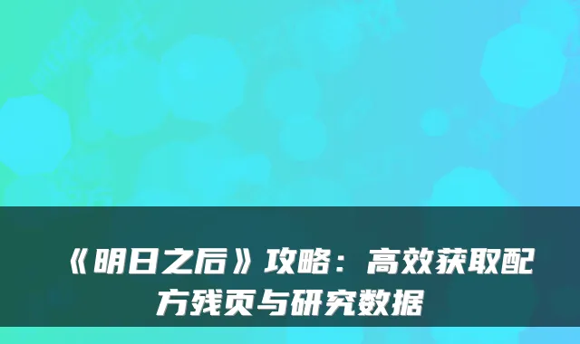《明日之后》攻略：高效获取配方残页与研究数据