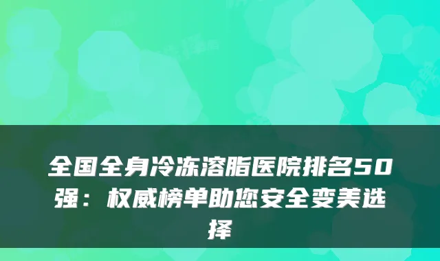 全国全身冷冻溶脂医院排名50强：权威榜单助您安全变美选择