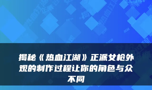 揭秘《热血江湖》正派女枪外观的制作过程让你的角色与众不同