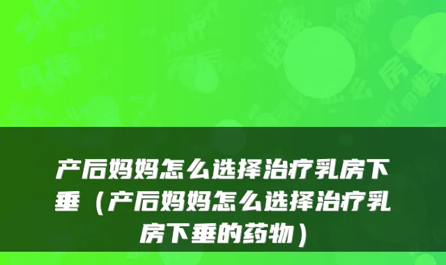 产后妈妈怎么选择乳房下垂（产后妈妈怎么选择乳房下垂的药物）