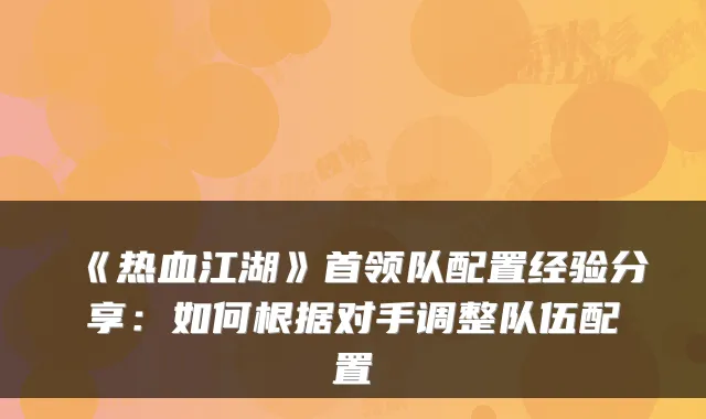 《热血江湖》首领队配置经验分享：如何根据对手调整队伍配置