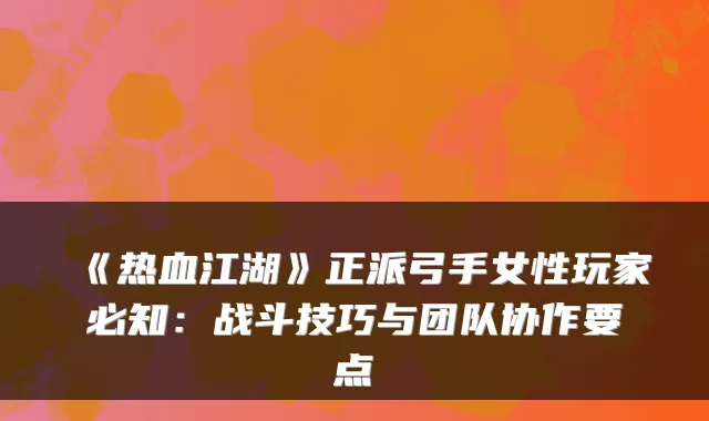 《热血江湖》正派弓手女性玩家必知：战斗技巧与团队协作要点