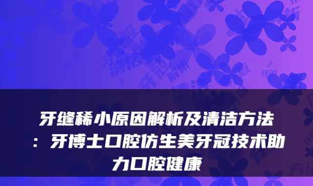 牙缝稀小原因解析及清洁方法：牙博士口腔仿生美牙冠技术助力口腔健康