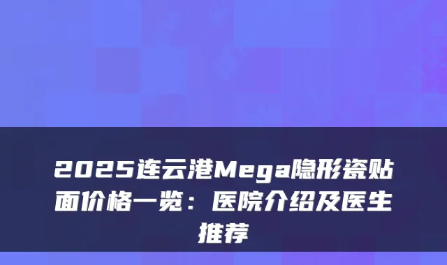 2025连云港Mega隐形瓷贴面价格一览：医院介绍及医生推荐