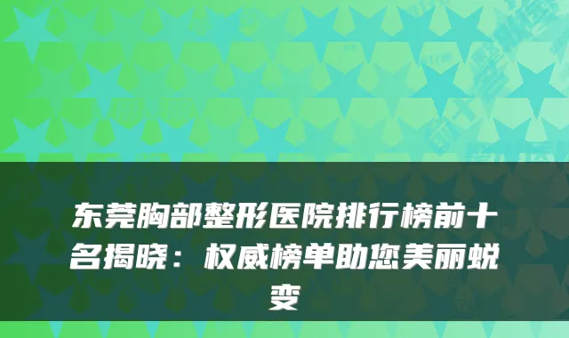 东莞胸部整形医院排行榜前十名揭晓：榜单助您美丽蜕变