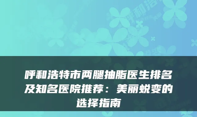 呼和浩特市两腿抽脂医生排名及知名医院推荐：美丽蜕变的选择指南
