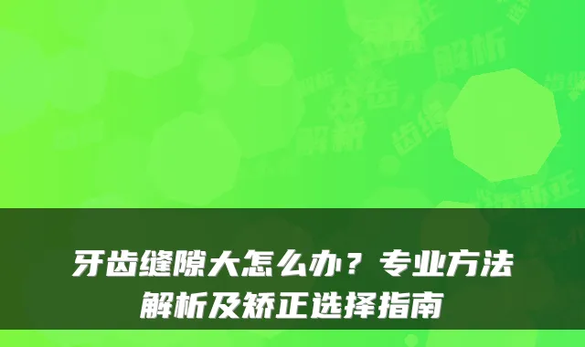 牙齿缝隙大怎么办？专业方法解析及矫正选择指南