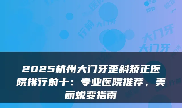 2025杭州大门牙歪斜矫正医院排行前十：专业医院推荐，美丽蜕变指南