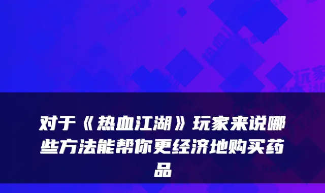 对于《热血江湖》玩家来说哪些方法能帮你更经济地购买药品