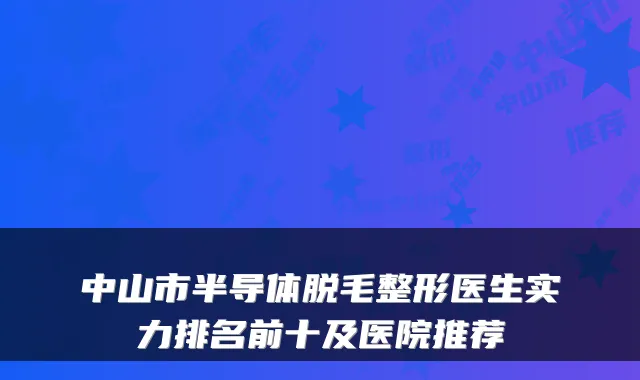 中山市半导体脱毛整形医生实力排名前十及医院推荐