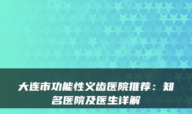 大连市功能性义齿医院推荐:知名医院及医生详解