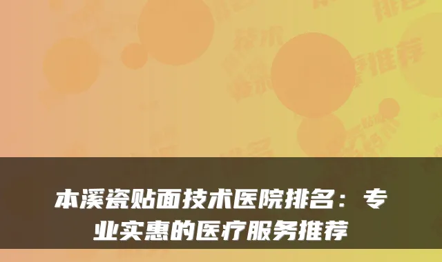 本溪瓷贴面技术医院排名：专业实惠的医疗服务推荐